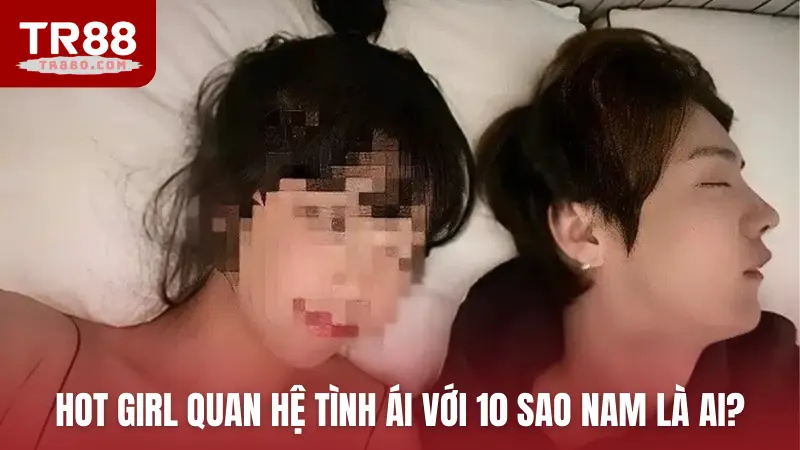 Hot girl quan hệ tình ái với 10 sao nam là ai?
