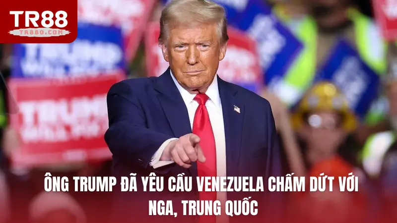 Ông Trump đã yêu cầu Venezuela chấm dứt với Nga, Trung Quốc